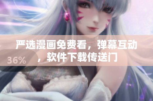 严选漫画免费看，弹幕互动，软件下载传送门