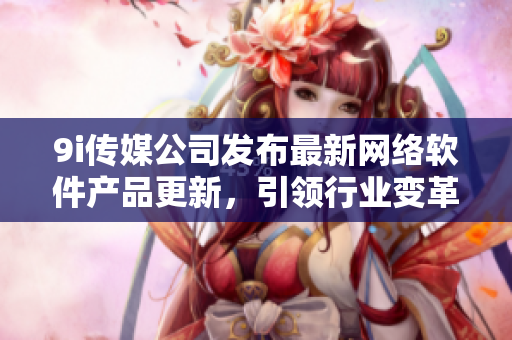 9i传媒公司发布最新网络软件产品更新，引领行业变革