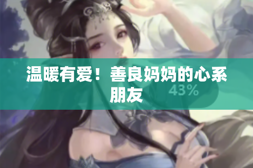 温暖有爱！善良妈妈的心系朋友