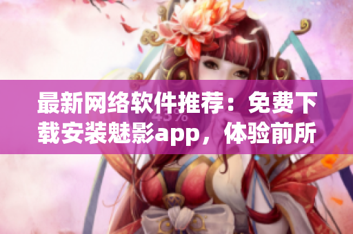 最新网络软件推荐：免费下载安装魅影app，体验前所未有的功能！