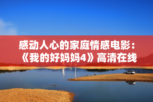 感动人心的家庭情感电影：《我的好妈妈4》高清在线观看