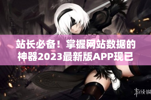 站长必备！掌握网站数据的神器2023最新版APP现已上线