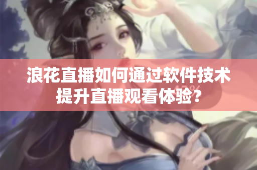 浪花直播如何通过软件技术提升直播观看体验？