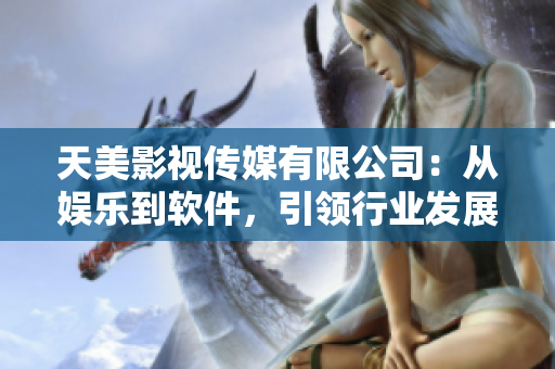 天美影视传媒有限公司：从娱乐到软件，引领行业发展