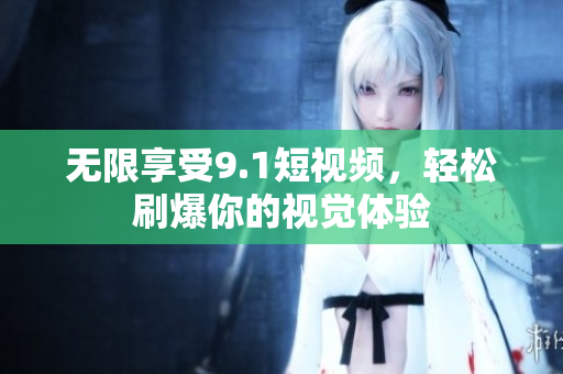 无限享受9.1短视频，轻松刷爆你的视觉体验
