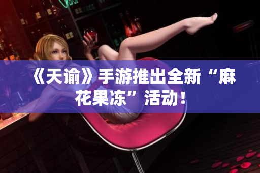 《天谕》手游推出全新“麻花果冻”活动！