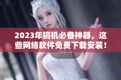 2023年搞机必备神器，这些网络软件免费下载安装！
