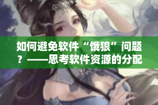 如何避免软件“饿狼”问题？——思考软件资源的分配与利用