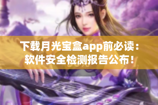 下载月光宝盒app前必读：软件安全检测报告公布！