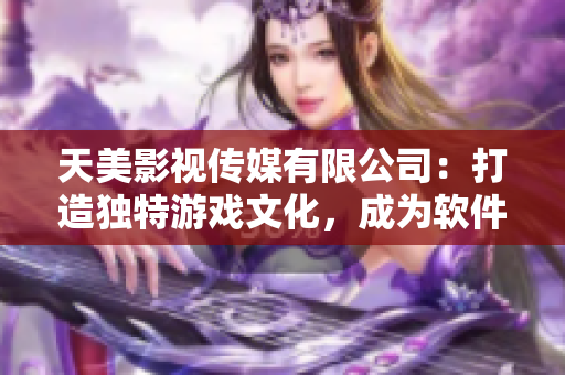天美影视传媒有限公司：打造独特游戏文化，成为软件行业佼佼者