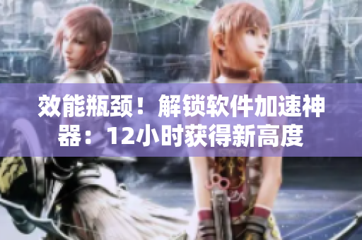 效能瓶颈！解锁软件加速神器：12小时获得新高度