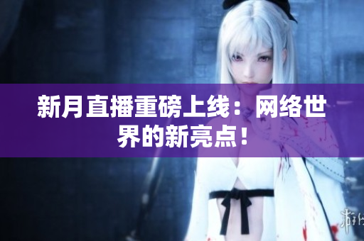 新月直播重磅上线：网络世界的新亮点！