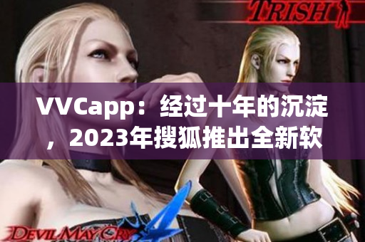 VVCapp：经过十年的沉淀，2023年搜狐推出全新软件版本