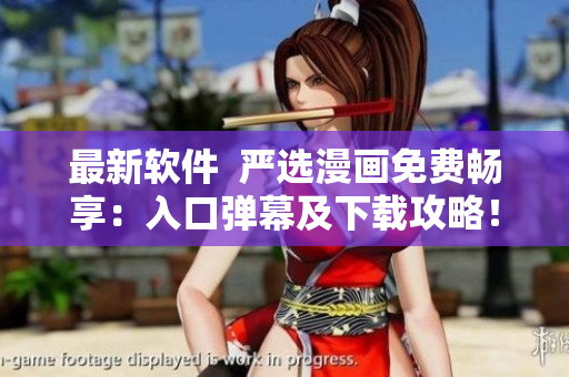 最新软件  严选漫画免费畅享：入口弹幕及下载攻略！