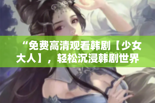 “免费高清观看韩剧【少女大人】，轻松沉浸韩剧世界！”