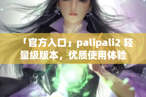 「官方入口」palipali2 轻量级版本，优质使用体验