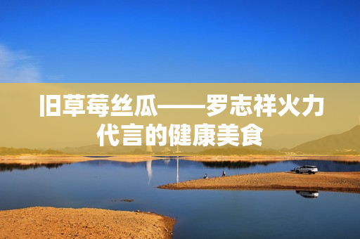 旧草莓丝瓜——罗志祥火力代言的健康美食