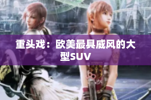 重头戏：欧美最具威风的大型SUV