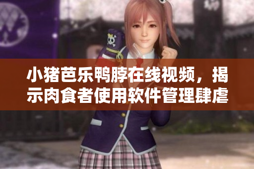 小猪芭乐鸭脖在线视频，揭示肉食者使用软件管理肆虐问题