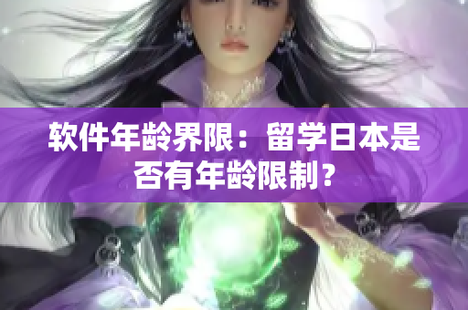 软件年龄界限：留学日本是否有年龄限制？