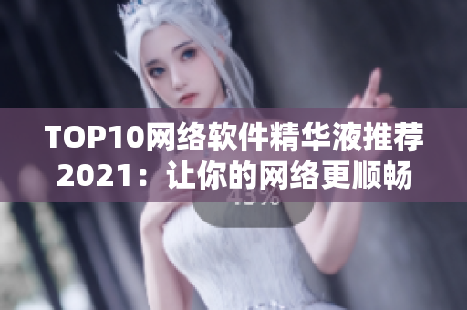 TOP10网络软件精华液推荐2021：让你的网络更顺畅！