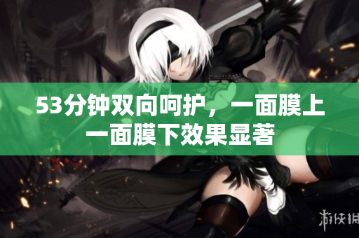 53分钟双向呵护，一面膜上一面膜下效果显著