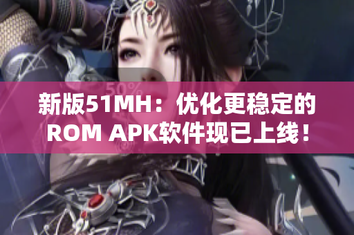 新版51MH：优化更稳定的ROM APK软件现已上线！
