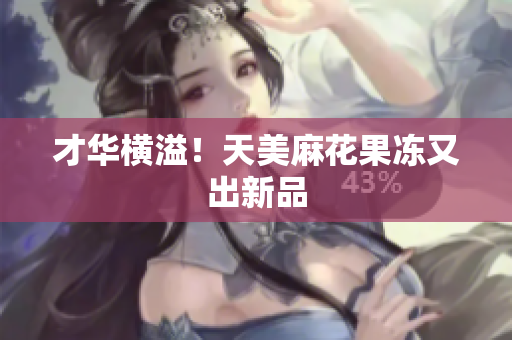 才华横溢！天美麻花果冻又出新品