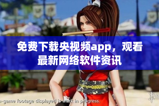 免费下载央视频app，观看最新网络软件资讯