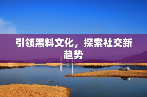 引领黑料文化，探索社交新趋势