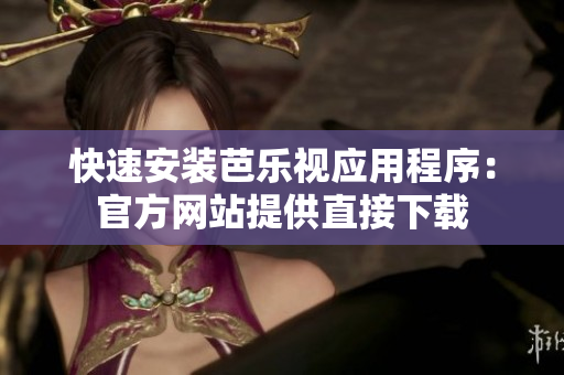 快速安装芭乐视应用程序：官方网站提供直接下载