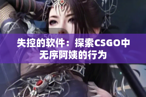 失控的软件：探索CSGO中无序阿姨的行为