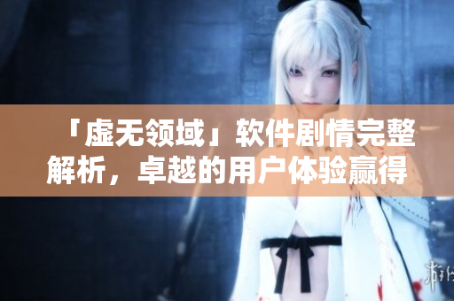 「虚无领域」软件剧情完整解析，卓越的用户体验赢得市场瞩目
