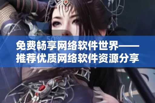 免费畅享网络软件世界——推荐优质网络软件资源分享