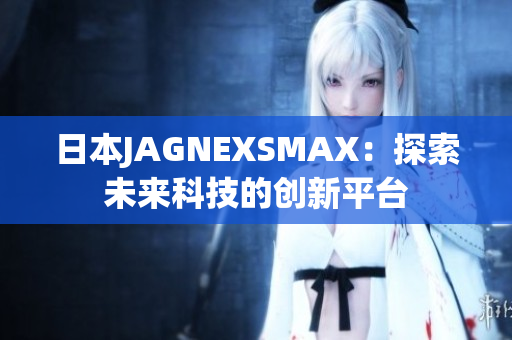 日本JAGNEXSMAX：探索未来科技的创新平台