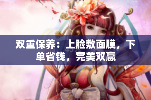 双重保养：上脸敷面膜，下单省钱，完美双赢