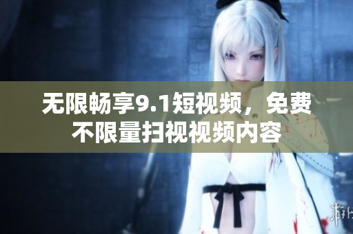 无限畅享9.1短视频，免费不限量扫视视频内容