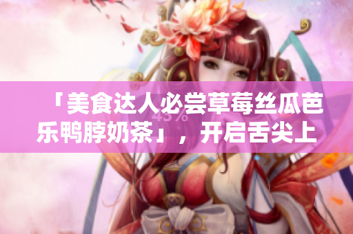 「美食达人必尝草莓丝瓜芭乐鸭脖奶茶」，开启舌尖上的绝妙味觉体验！