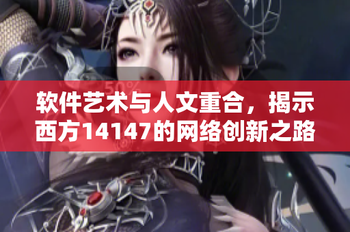 软件艺术与人文重合，揭示西方14147的网络创新之路