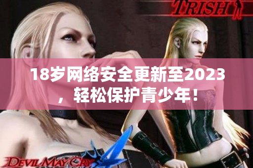 18岁网络安全更新至2023，轻松保护青少年！