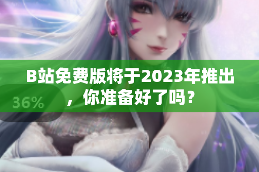 B站免费版将于2023年推出，你准备好了吗？
