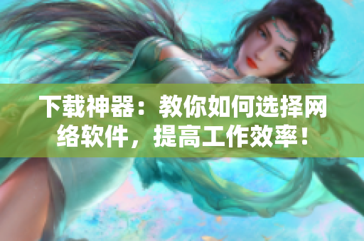 下载神器：教你如何选择网络软件，提高工作效率！