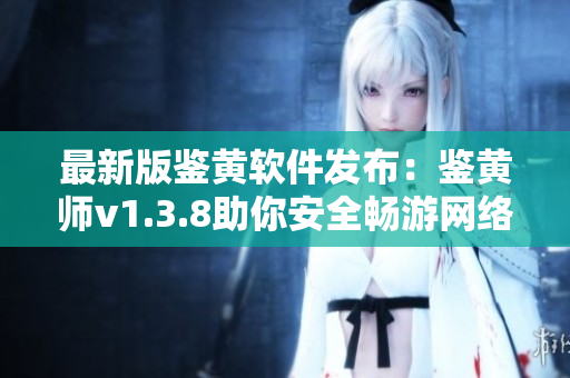 最新版鉴黄软件发布：鉴黄师v1.3.8助你安全畅游网络