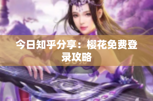 今日知乎分享：樱花免费登录攻略