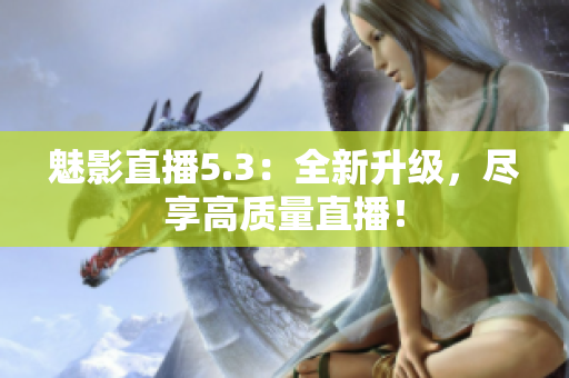 魅影直播5.3：全新升级，尽享高质量直播！