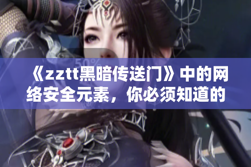 《zztt黑暗传送门》中的网络安全元素，你必须知道的！
