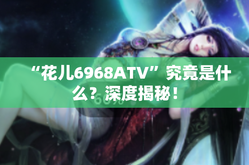 “花儿6968ATV”究竟是什么？深度揭秘！