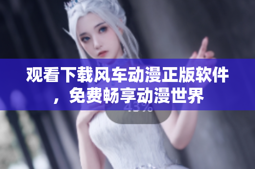 观看下载风车动漫正版软件，免费畅享动漫世界