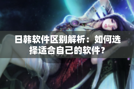 日韩软件区别解析：如何选择适合自己的软件？