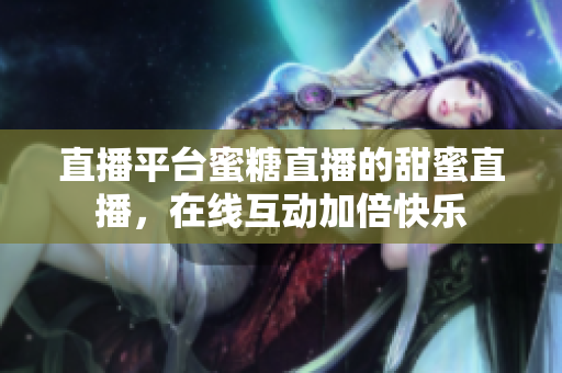 直播平台蜜糖直播的甜蜜直播，在线互动加倍快乐